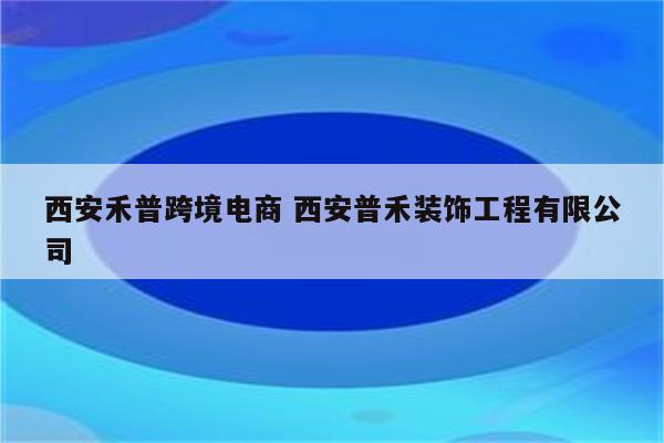 西安禾普跨境电商 西安普禾装饰工程有限公司