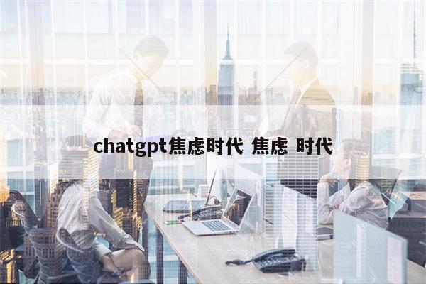 chatgpt焦虑时代 焦虑 时代