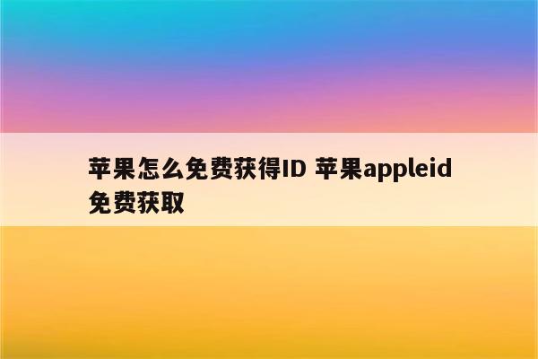 苹果怎么免费获得ID 苹果appleid免费获取