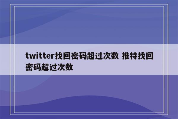 twitter找回密码超过次数 推特找回密码超过次数