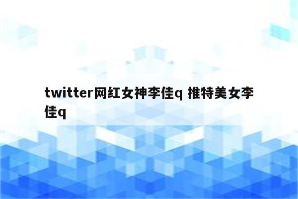 twitter网红女神李佳q 推特美女李佳q