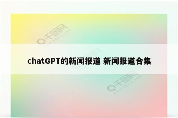 chatGPT的新闻报道 新闻报道合集