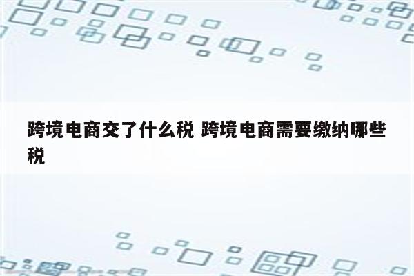 详细阅读:跨境电商交了什么税 跨境电商需要缴纳哪些税 跨境电商交了什么税 跨境电商需要缴纳哪些税