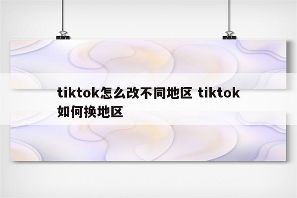 tiktok怎么改不同地区 tiktok如何换地区