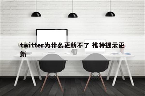 twitter为什么更新不了 推特提示更新