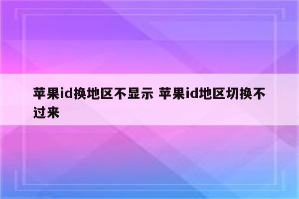 苹果id换地区不显示 苹果id地区切换不过来