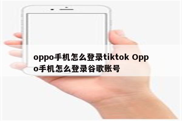 oppo手机怎么登录tiktok Oppo手机怎么登录谷歌账号