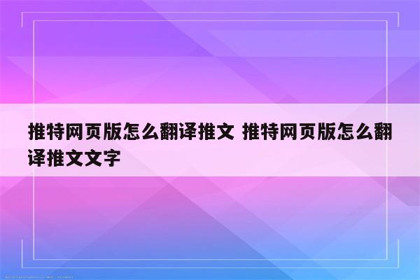 推特网页版怎么翻译推文 推特网页版怎么翻译推文文字