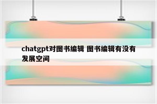 chatgpt对图书编辑 图书编辑有没有发展空间