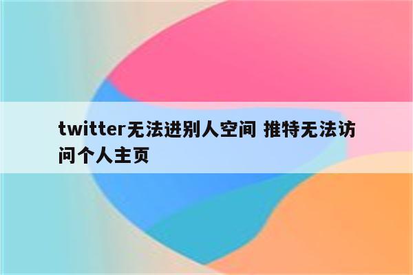 twitter无法进别人空间 推特无法访问个人主页