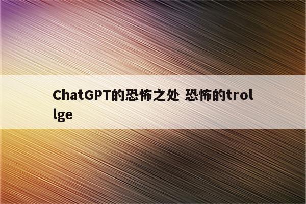 ChatGPT的恐怖之处 恐怖的trollge