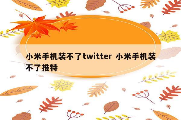 小米手机装不了twitter 小米手机装不了推特