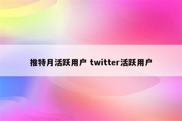 推特月活跃用户 twitter活跃用户