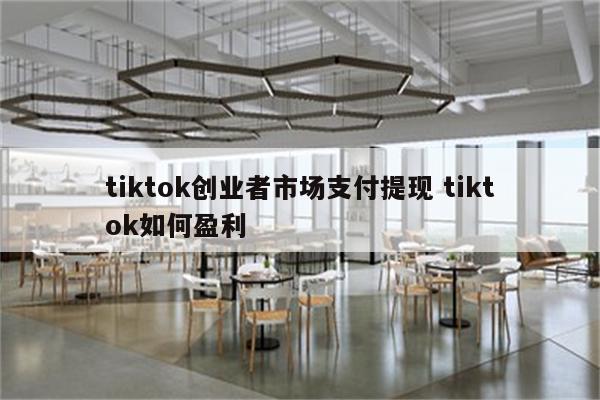 tiktok创业者市场支付提现 tiktok如何盈利