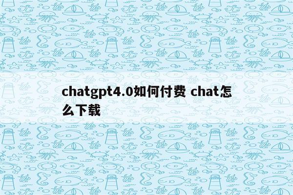 chatgpt4.0如何付费 chat怎么下载