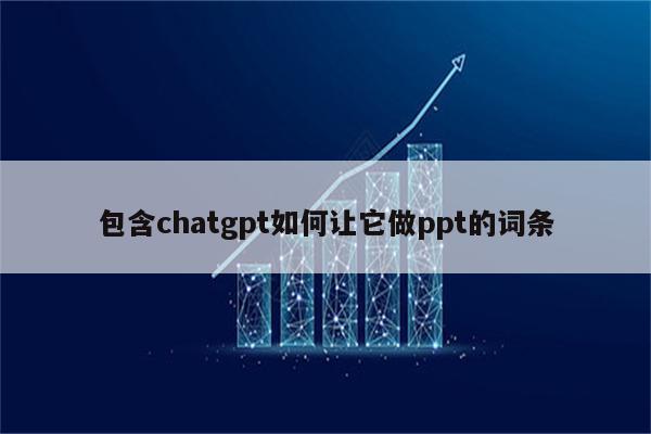 包含chatgpt如何让它做ppt的词条