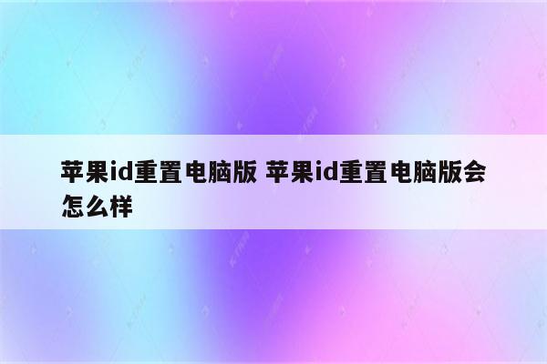 苹果id重置电脑版 苹果id重置电脑版会怎么样