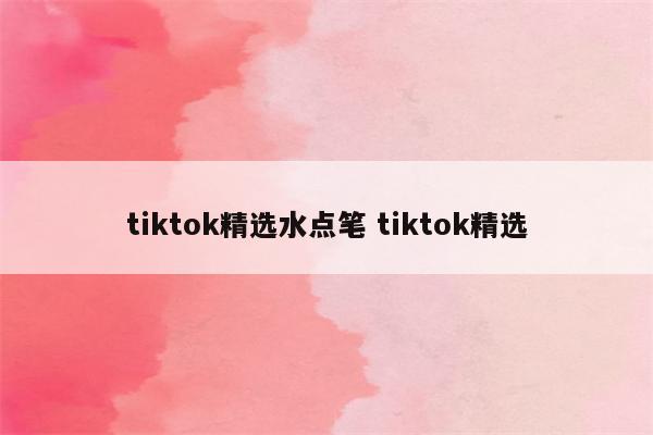 tiktok精选水点笔 tiktok精选