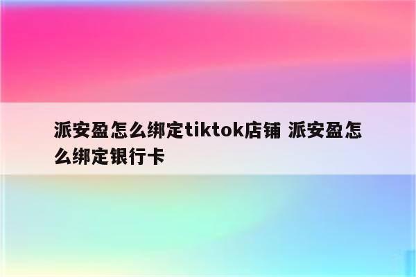 派安盈怎么绑定tiktok店铺 派安盈怎么绑定银行卡