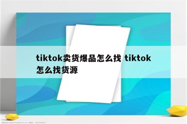 tiktok卖货爆品怎么找 tiktok怎么找货源