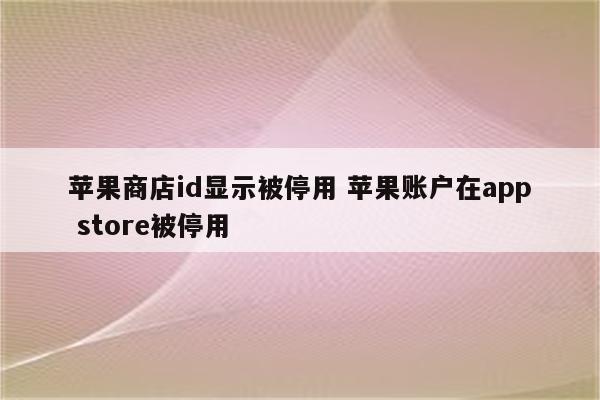 苹果商店id显示被停用 苹果账户在app store被停用