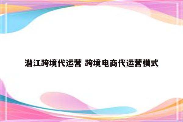 潜江跨境代运营 跨境电商代运营模式