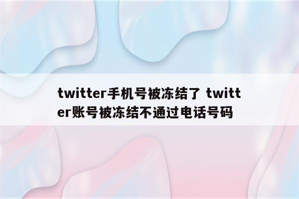 twitter手机号被冻结了 twitter账号被冻结不通过电话号码