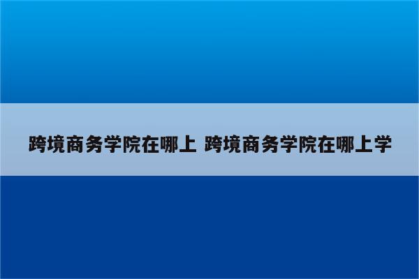 跨境商务学院在哪上 跨境商务学院在哪上学