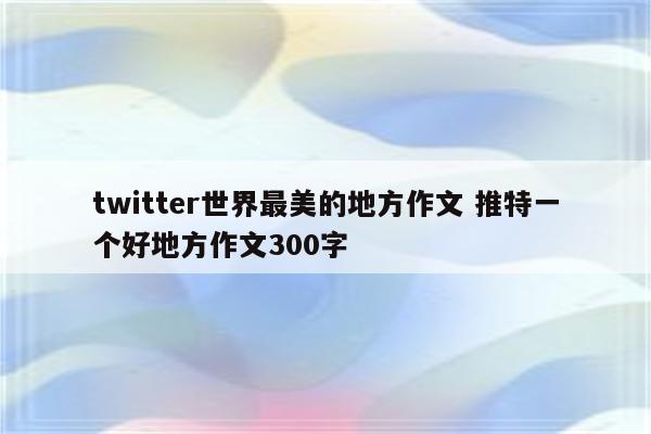 twitter世界最美的地方作文 推特一个好地方作文300字