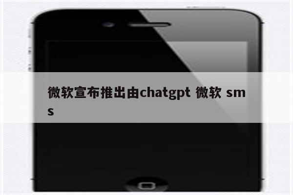 微软宣布推出由chatgpt 微软 sms