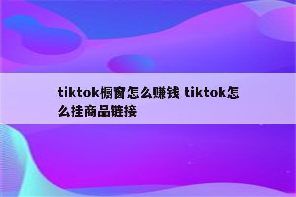 tiktok橱窗怎么赚钱 tiktok怎么挂商品链接