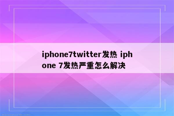 iphone7twitter发热 iphone 7发热严重怎么解决