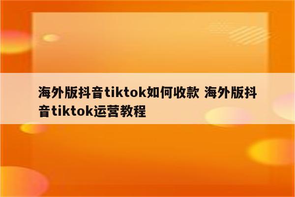 海外版抖音tiktok如何收款 海外版抖音tiktok运营教程