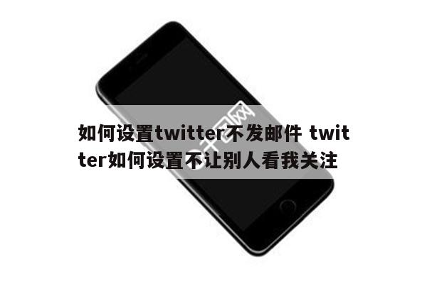 如何设置twitter不发邮件 twitter如何设置不让别人看我关注