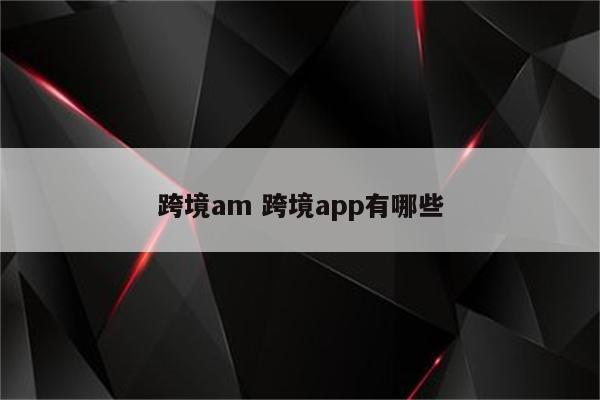 跨境am 跨境app有哪些