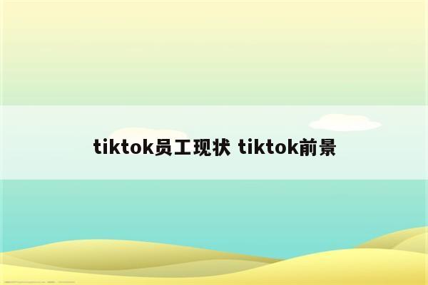 tiktok员工现状 tiktok前景