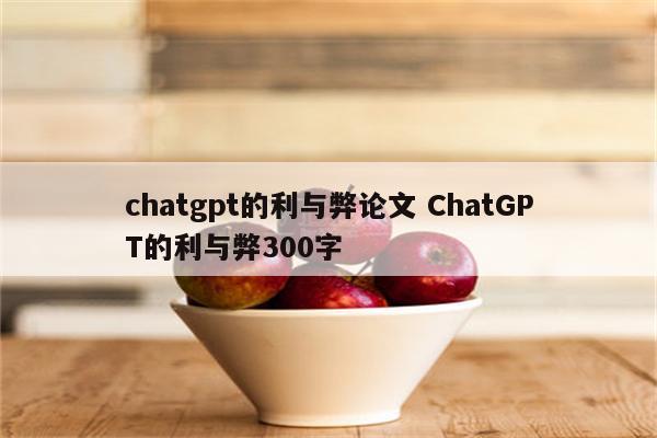 chatgpt的利与弊论文 ChatGPT的利与弊300字