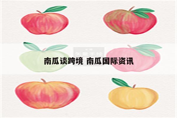 南瓜谈跨境 南瓜国际资讯