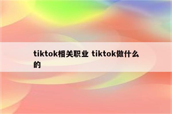 tiktok相关职业 tiktok做什么的