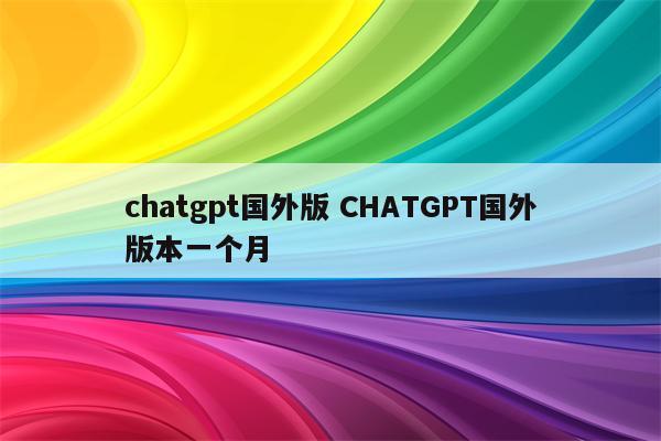 chatgpt国外版 CHATGPT国外版本一个月