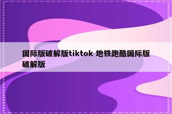 国际版破解版tiktok 地铁跑酷国际版破解版