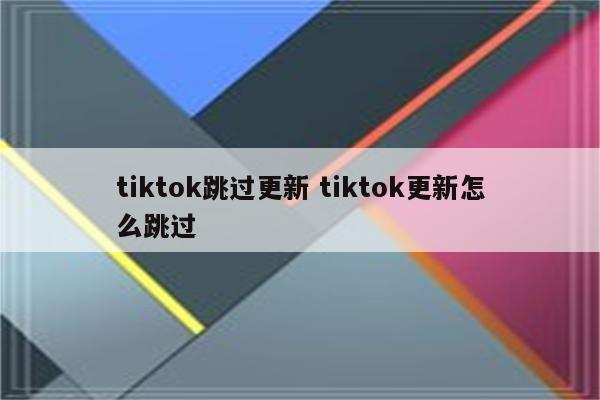 tiktok跳过更新 tiktok更新怎么跳过