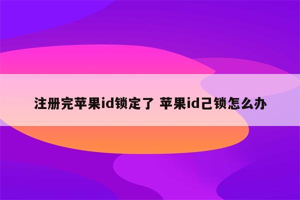 注册完苹果id锁定了 苹果id己锁怎么办