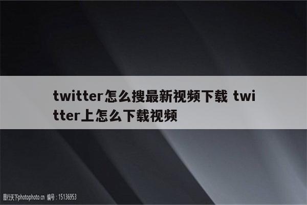 twitter怎么搜最新视频下载 twitter上怎么下载视频