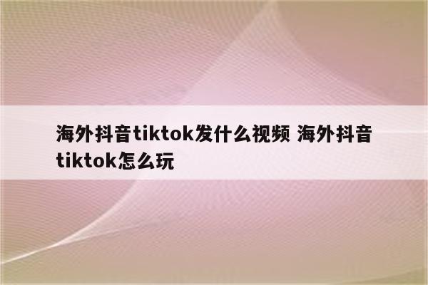 海外抖音tiktok发什么视频 海外抖音tiktok怎么玩