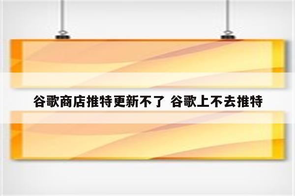 谷歌商店推特更新不了 谷歌上不去推特