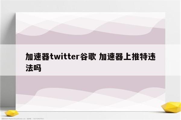 加速器twitter谷歌 加速器上推特违法吗