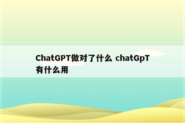 ChatGPT做对了什么 chatGpT有什么用