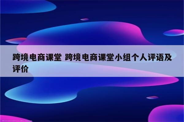 跨境电商课堂 跨境电商课堂小组个人评语及评价