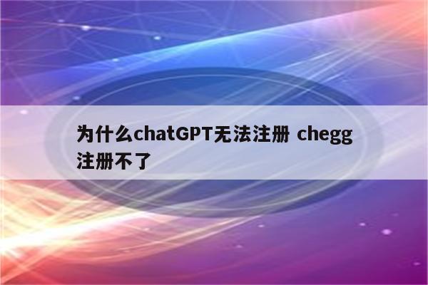 为什么chatGPT无法注册 chegg注册不了